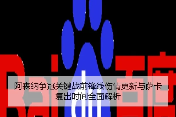 阿森纳争冠关键战前锋线伤情更新与萨卡复出时间全面解析