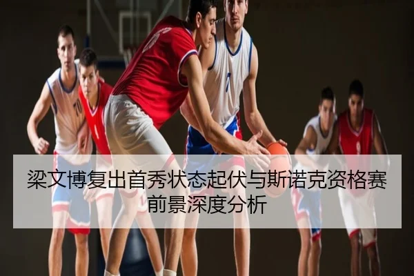 梁文博复出首秀状态起伏与斯诺克资格赛前景深度分析