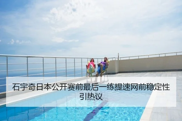 石宇奇日本公开赛前最后一练提速网前稳定性引热议