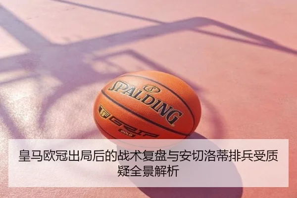 皇马欧冠出局后的战术复盘与安切洛蒂排兵受质疑全景解析