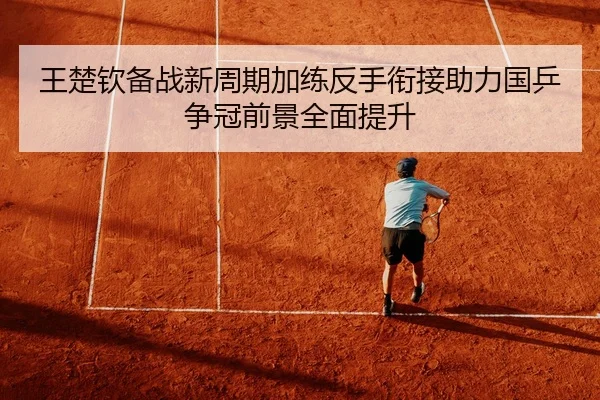 王楚钦备战新周期加练反手衔接助力国乒争冠前景全面提升