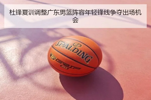 杜锋夏训调整广东男篮阵容年轻锋线争夺出场机会