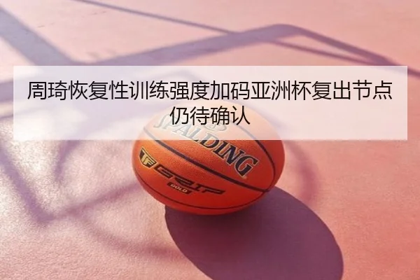 周琦恢复性训练强度加码亚洲杯复出节点仍待确认