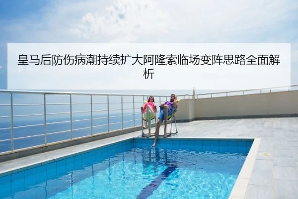 皇马后防伤病潮持续扩大阿隆索临场变阵思路全面解析