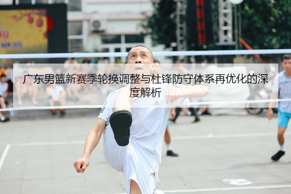 广东男篮新赛季轮换调整与杜锋防守体系再优化的深度解析