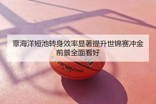 覃海洋短池转身效率显著提升世锦赛冲金前景全面看好