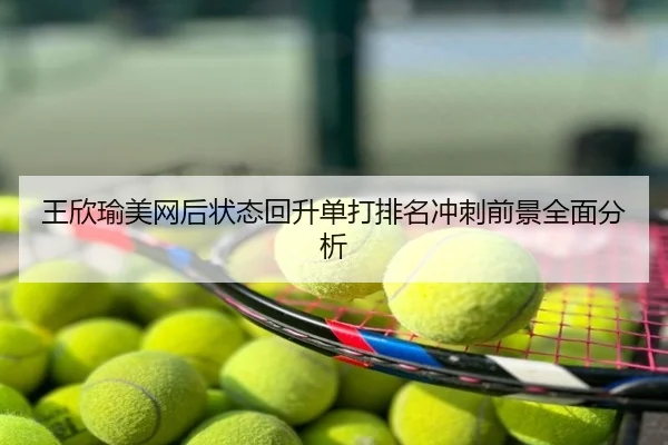 王欣瑜美网后状态回升单打排名冲刺前景全面分析