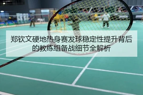 郑钦文硬地热身赛发球稳定性提升背后的教练组备战细节全解析