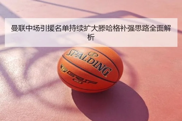 曼联中场引援名单持续扩大滕哈格补强思路全面解析