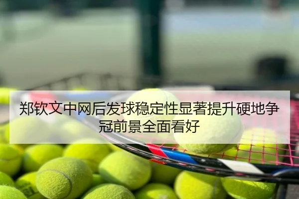 郑钦文中网后发球稳定性显著提升硬地争冠前景全面看好